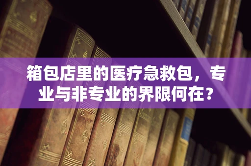 箱包店里的医疗急救包，专业与非专业的界限何在？