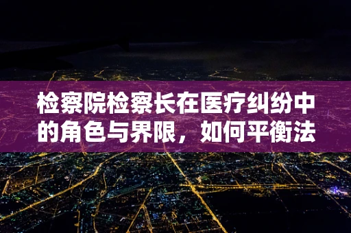 检察院检察长在医疗纠纷中的角色与界限，如何平衡法律与医学的边界？