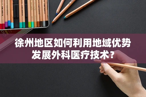 徐州地区如何利用地域优势发展外科医疗技术？