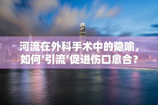 河流在外科手术中的隐喻，如何‘引流’促进伤口愈合？