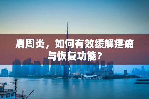 肩周炎，如何有效缓解疼痛与恢复功能？