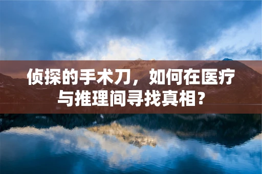 侦探的手术刀，如何在医疗与推理间寻找真相？