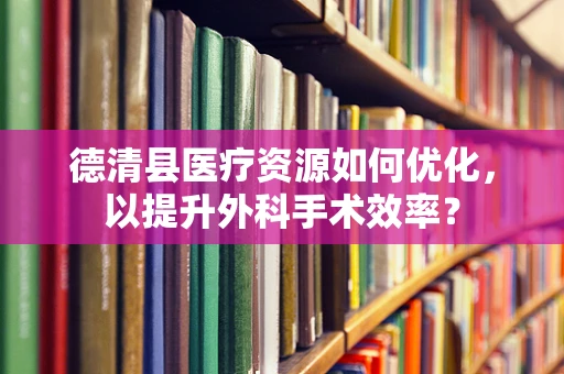 德清县医疗资源如何优化，以提升外科手术效率？