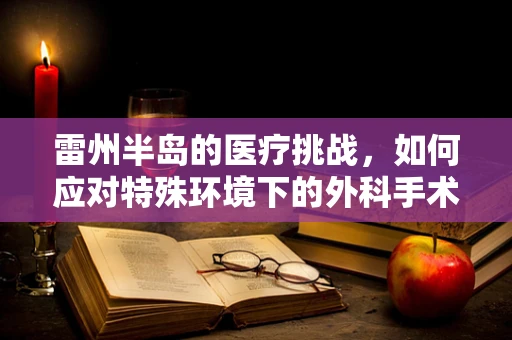 雷州半岛的医疗挑战，如何应对特殊环境下的外科手术难题？