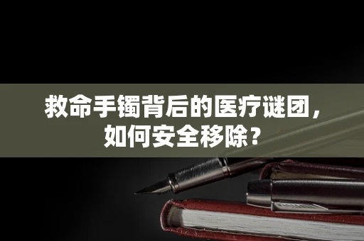 救命手镯背后的医疗谜团，如何安全移除？