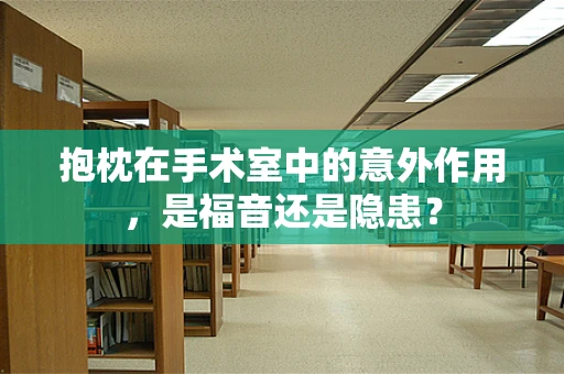 抱枕在手术室中的意外作用，是福音还是隐患？