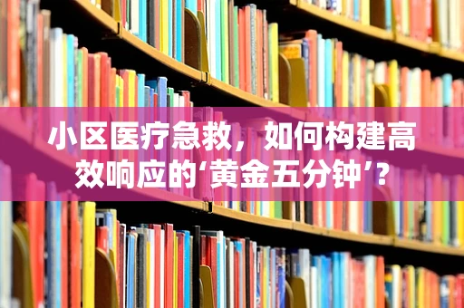 小区医疗急救，如何构建高效响应的‘黄金五分钟’？