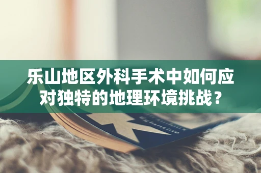 乐山地区外科手术中如何应对独特的地理环境挑战？