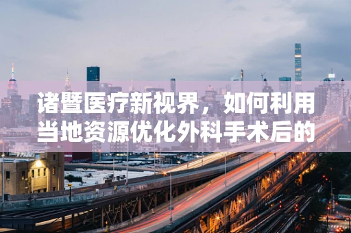 诸暨医疗新视界，如何利用当地资源优化外科手术后的康复护理？