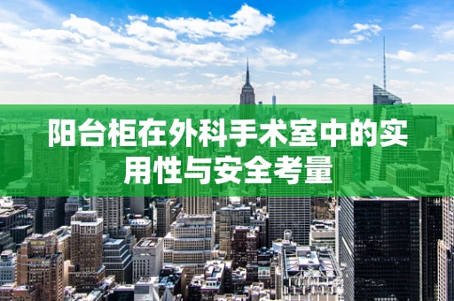 阳台柜在外科手术室中的实用性与安全考量