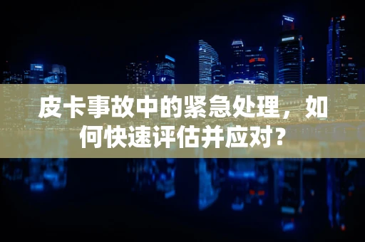 皮卡事故中的紧急处理，如何快速评估并应对？