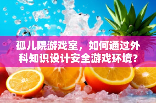 孤儿院游戏室，如何通过外科知识设计安全游戏环境？