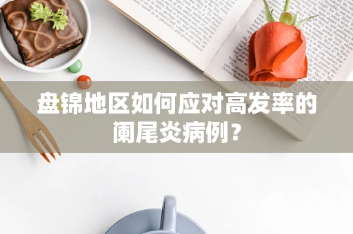 盘锦地区如何应对高发率的阑尾炎病例？