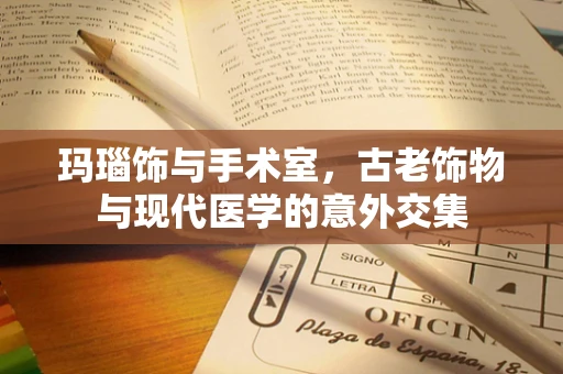 玛瑙饰与手术室，古老饰物与现代医学的意外交集