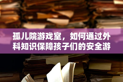 孤儿院游戏室，如何通过外科知识保障孩子们的安全游戏？