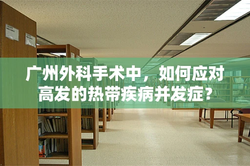 广州外科手术中，如何应对高发的热带疾病并发症？