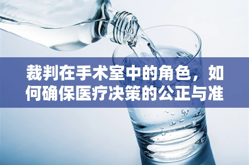 裁判在手术室中的角色，如何确保医疗决策的公正与准确？