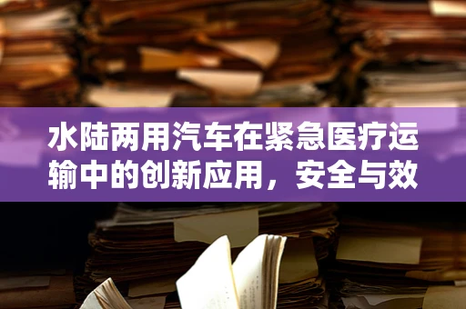 水陆两用汽车在紧急医疗运输中的创新应用，安全与效率的双重挑战？