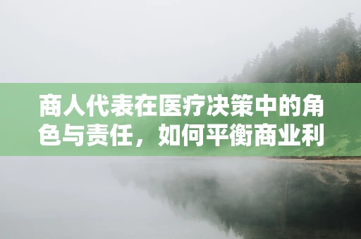 商人代表在医疗决策中的角色与责任，如何平衡商业利益与患者福祉？