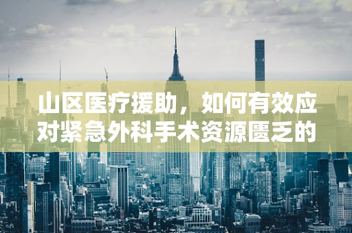 山区医疗援助，如何有效应对紧急外科手术资源匮乏的挑战？