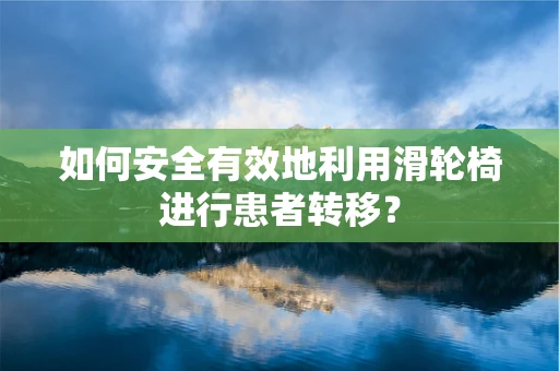 如何安全有效地利用滑轮椅进行患者转移？