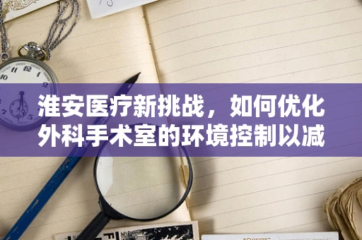 淮安医疗新挑战，如何优化外科手术室的环境控制以减少术后感染？