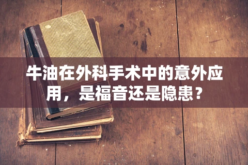 牛油在外科手术中的意外应用，是福音还是隐患？