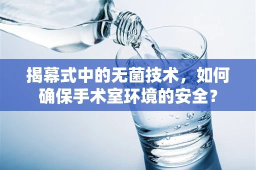 揭幕式中的无菌技术，如何确保手术室环境的安全？