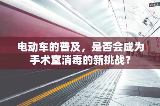 电动车的普及，是否会成为手术室消毒的新挑战？