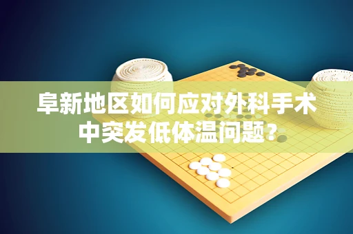 阜新地区如何应对外科手术中突发低体温问题？