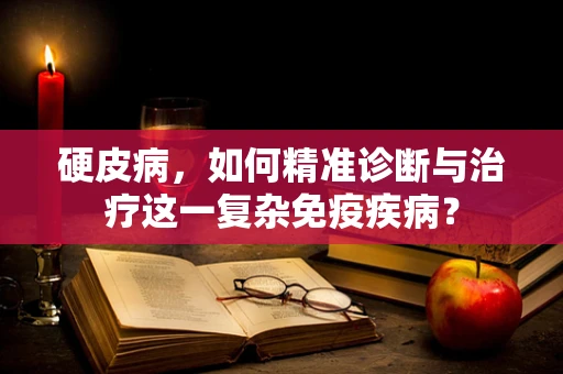 硬皮病，如何精准诊断与治疗这一复杂免疫疾病？