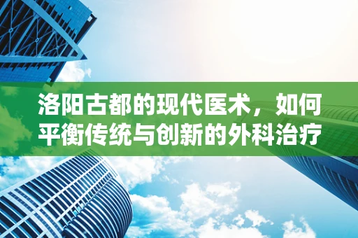 洛阳古都的现代医术，如何平衡传统与创新的外科治疗？