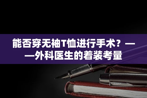 能否穿无袖T恤进行手术？——外科医生的着装考量