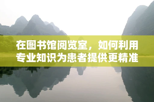 在图书馆阅览室，如何利用专业知识为患者提供更精准的医疗信息？