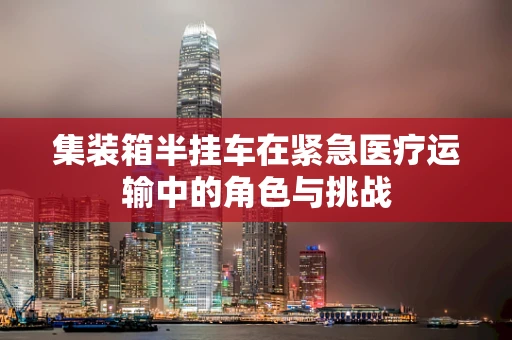 集装箱半挂车在紧急医疗运输中的角色与挑战