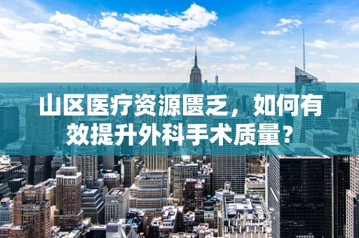 山区医疗资源匮乏，如何有效提升外科手术质量？