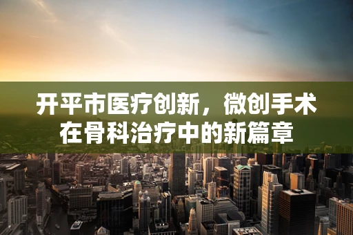 开平市医疗创新，微创手术在骨科治疗中的新篇章