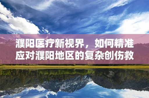 濮阳医疗新视界，如何精准应对濮阳地区的复杂创伤救治挑战？