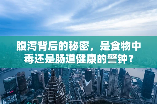 腹泻背后的秘密，是食物中毒还是肠道健康的警钟？