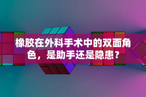 橡胶在外科手术中的双面角色，是助手还是隐患？