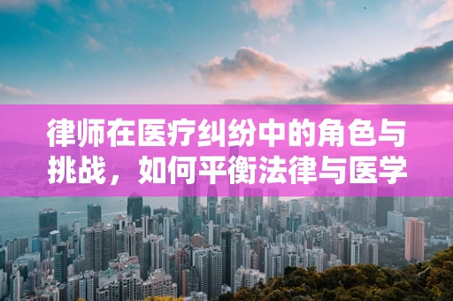 律师在医疗纠纷中的角色与挑战，如何平衡法律与医学的边界？