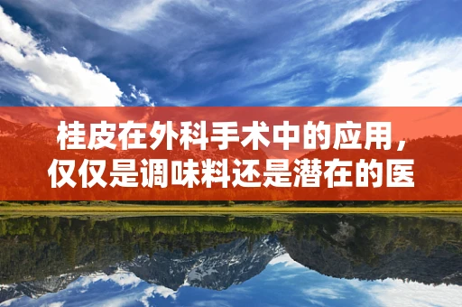 桂皮在外科手术中的应用，仅仅是调味料还是潜在的医疗助手？