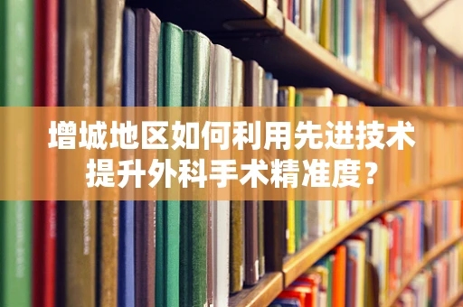 增城地区如何利用先进技术提升外科手术精准度？