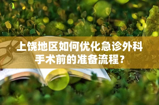 上饶地区如何优化急诊外科手术前的准备流程？