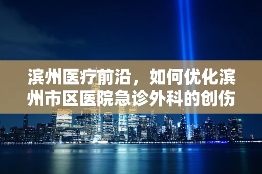 滨州医疗前沿，如何优化滨州市区医院急诊外科的创伤救治流程？