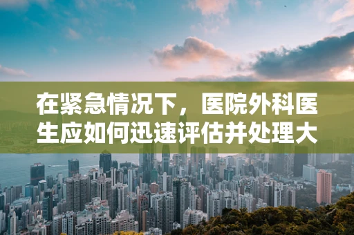 在紧急情况下，医院外科医生应如何迅速评估并处理大出血患者？