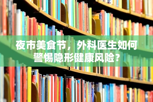 夜市美食节，外科医生如何警惕隐形健康风险？