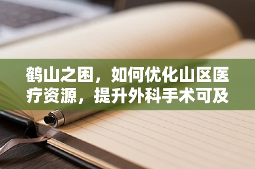 鹤山之困，如何优化山区医疗资源，提升外科手术可及性？