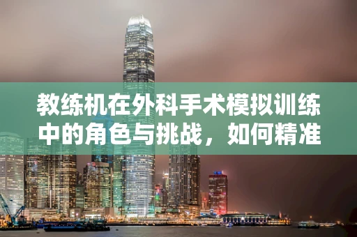 教练机在外科手术模拟训练中的角色与挑战，如何精准模拟真实手术环境？