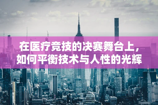 在医疗竞技的决赛舞台上，如何平衡技术与人性的光辉？